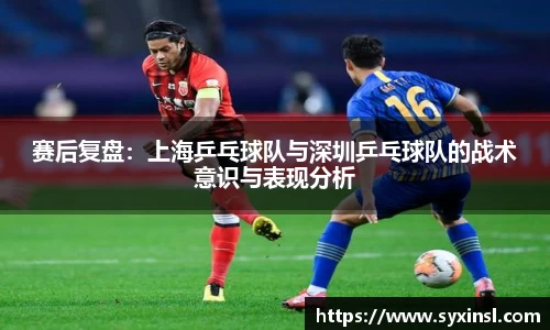 赛后复盘：上海乒乓球队与深圳乒乓球队的战术意识与表现分析